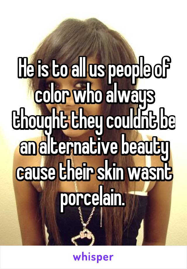 He is to all us people of color who always thought they couldnt be an alternative beauty cause their skin wasnt porcelain. 