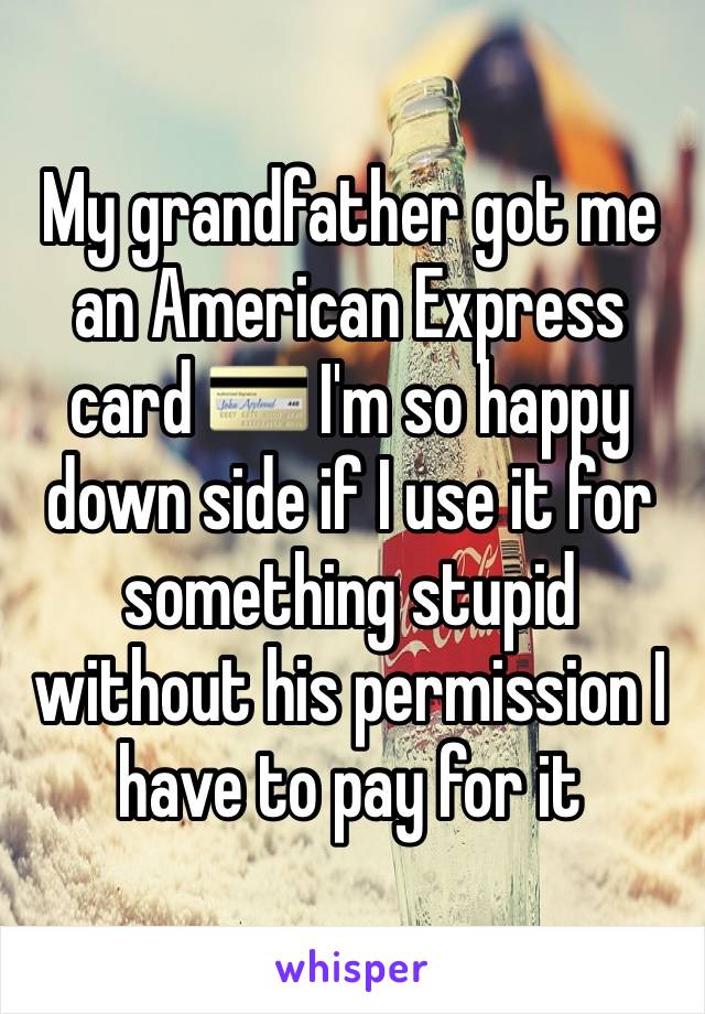 My grandfather got me an American Express card 💳 I'm so happy down side if I use it for something stupid without his permission I have to pay for it 