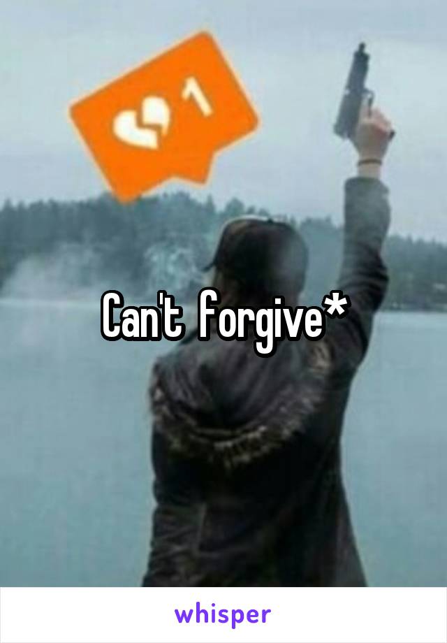 Can't  forgive*