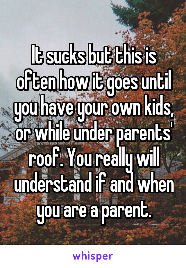 It sucks but this is often how it goes until you have your own kids, or while under parents' roof. You really will understand if and when you are a parent.