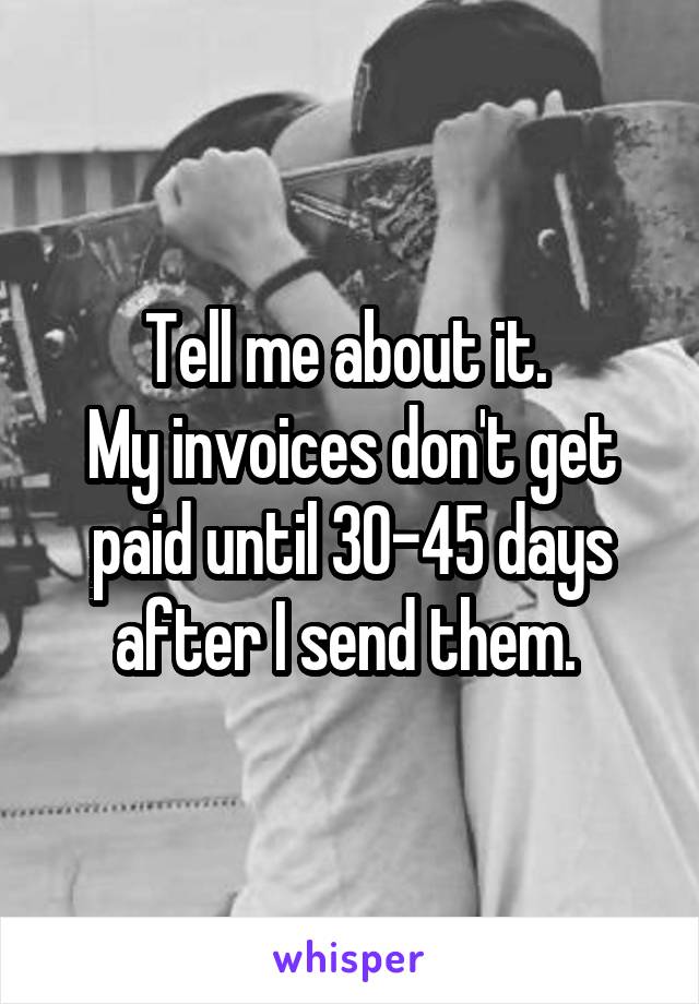 Tell me about it. 
My invoices don't get paid until 30-45 days after I send them. 