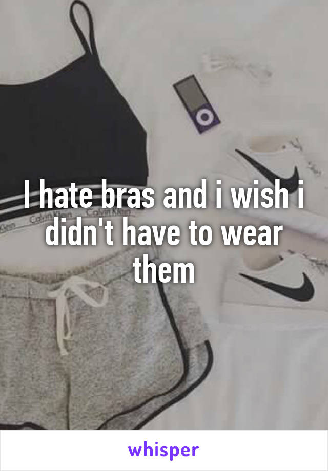 I hate bras and i wish i didn't have to wear them