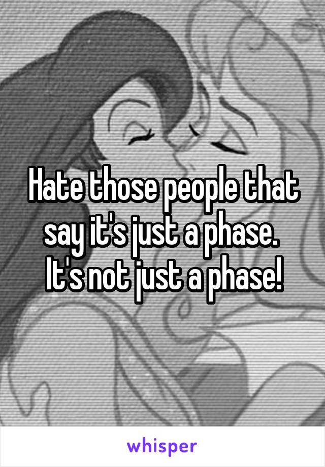Hate those people that say it's just a phase. 
It's not just a phase!