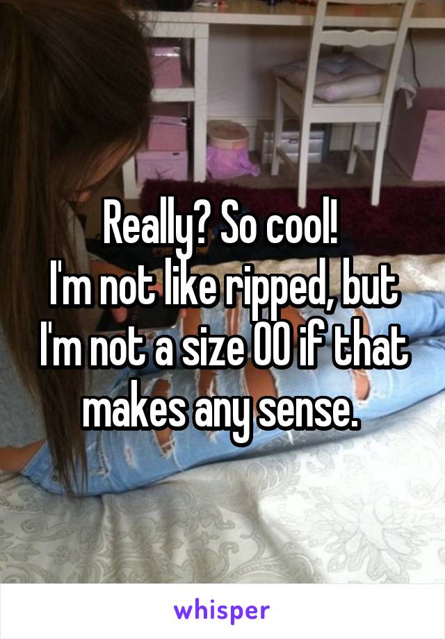 Really? So cool! 
I'm not like ripped, but I'm not a size 00 if that makes any sense. 