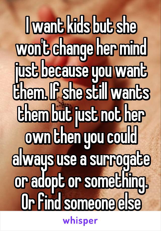 I want kids but she won't change her mind just because you want them. If she still wants them but just not her own then you could always use a surrogate or adopt or something. Or find someone else