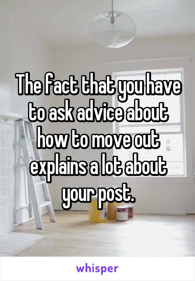 The fact that you have to ask advice about how to move out explains a lot about your post.