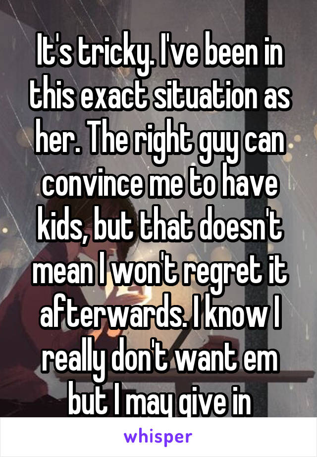 It's tricky. I've been in this exact situation as her. The right guy can convince me to have kids, but that doesn't mean I won't regret it afterwards. I know I really don't want em but I may give in