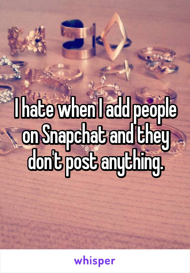 I hate when I add people on Snapchat and they don't post anything.