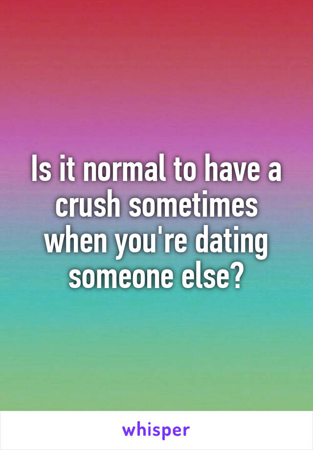 Is it normal to have a crush sometimes when you're dating someone else?