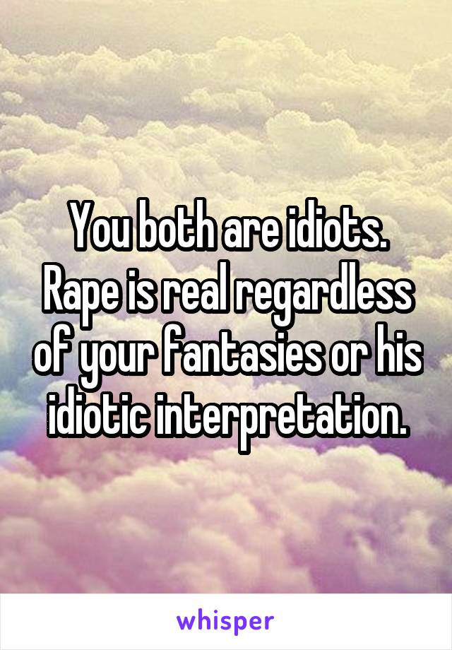 You both are idiots.
Rape is real regardless of your fantasies or his idiotic interpretation.