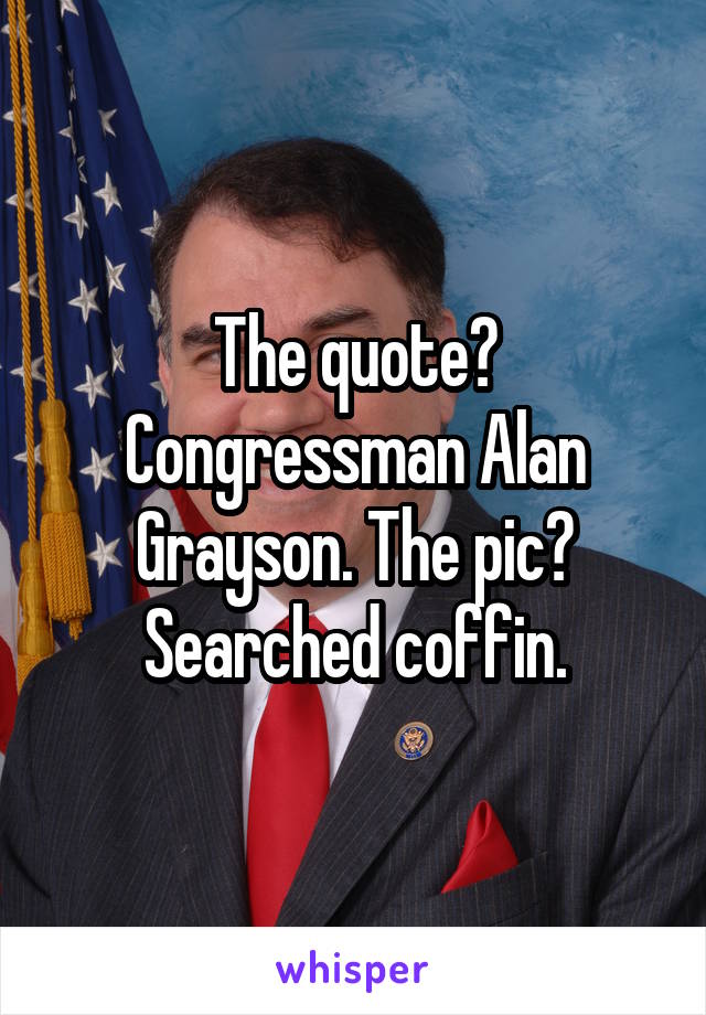 The quote? Congressman Alan Grayson. The pic? Searched coffin.