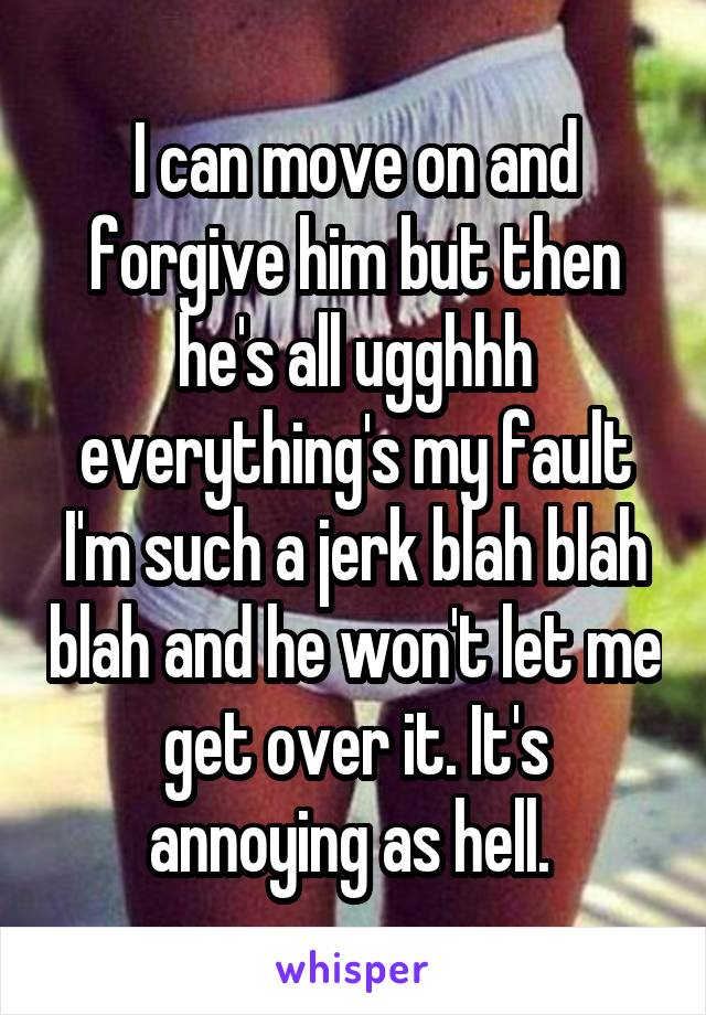 I can move on and forgive him but then he's all ugghhh everything's my fault I'm such a jerk blah blah blah and he won't let me get over it. It's annoying as hell. 