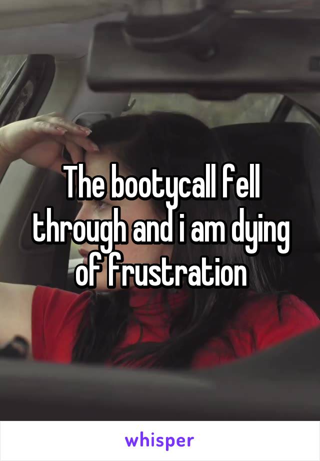 The bootycall fell through and i am dying of frustration