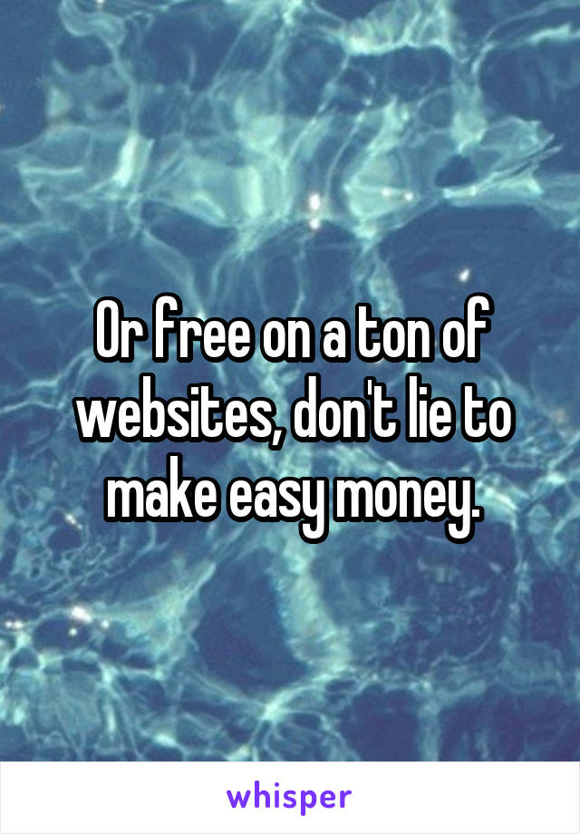 Or free on a ton of websites, don't lie to make easy money.