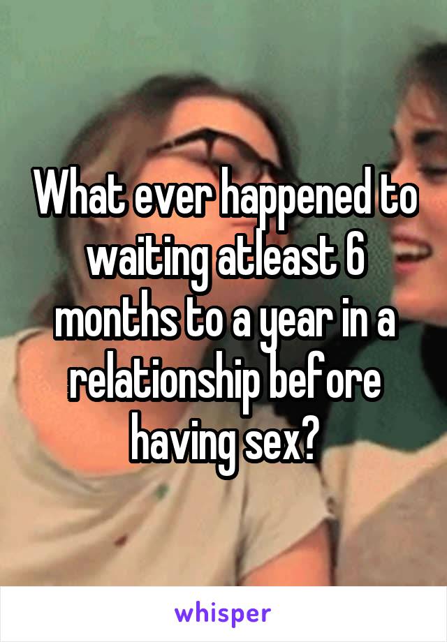 What ever happened to waiting atleast 6 months to a year in a relationship before having sex?