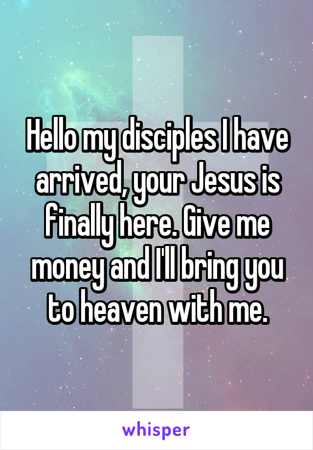 Hello my disciples I have arrived, your Jesus is finally here. Give me money and I'll bring you to heaven with me.