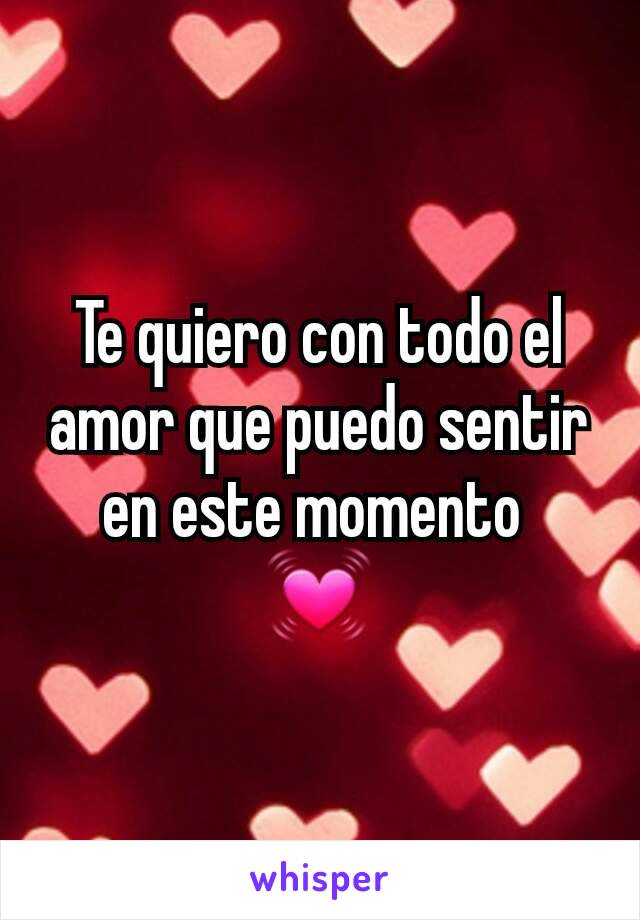 Te quiero con todo el amor que puedo sentir en este momento 
💓