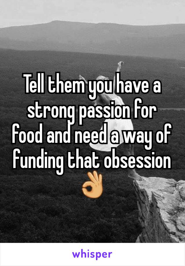 Tell them you have a strong passion for food and need a way of funding that obsession 👌