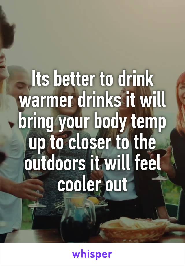Its better to drink warmer drinks it will bring your body temp up to closer to the outdoors it will feel cooler out