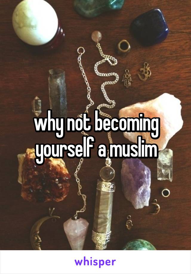 why not becoming yourself a muslim
