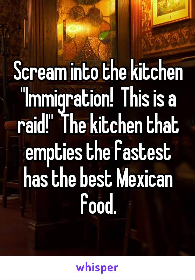 Scream into the kitchen "Immigration!  This is a raid!"  The kitchen that empties the fastest has the best Mexican food.