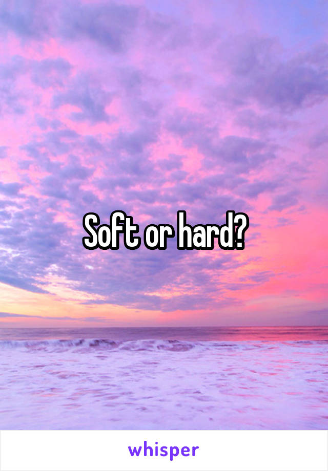 Soft or hard?
