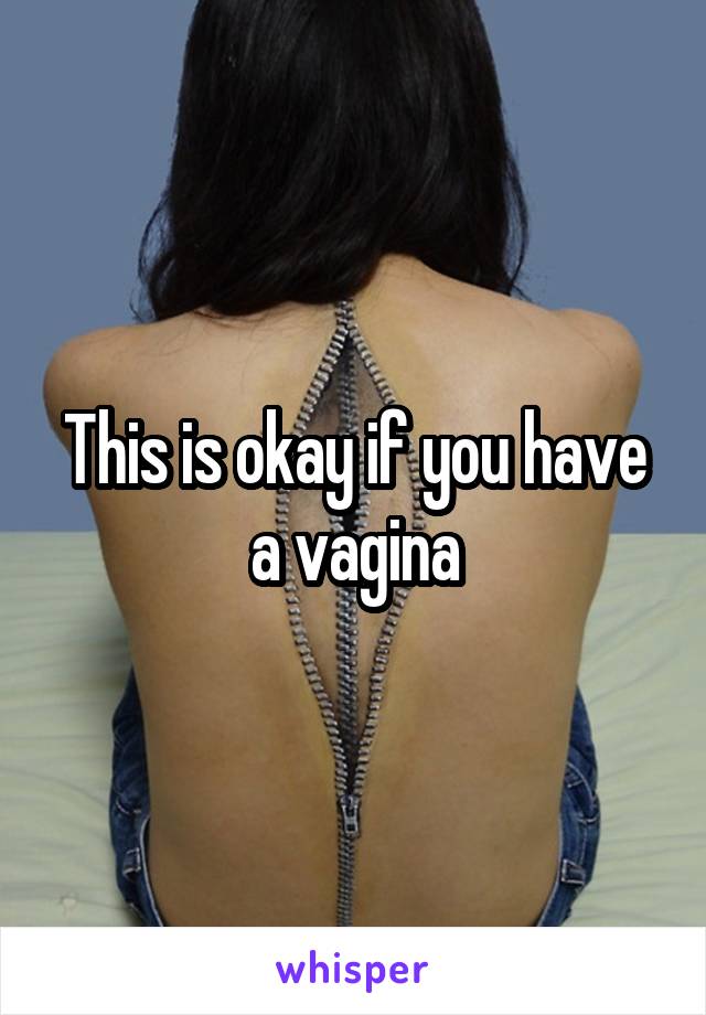 This is okay if you have a vagina