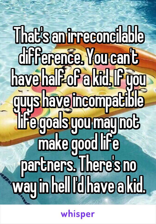 That's an irreconcilable difference. You can't have half of a kid. If you guys have incompatible life goals you may not make good life partners. There's no way in hell I'd have a kid.