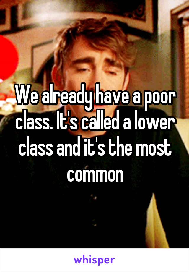 We already have a poor class. It's called a lower class and it's the most common