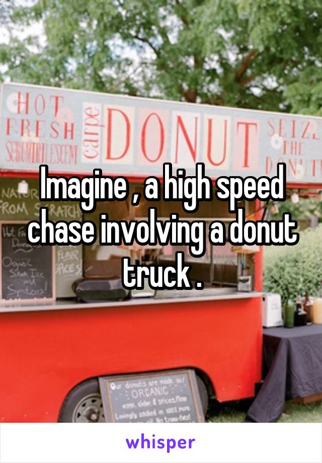 Imagine , a high speed chase involving a donut truck .