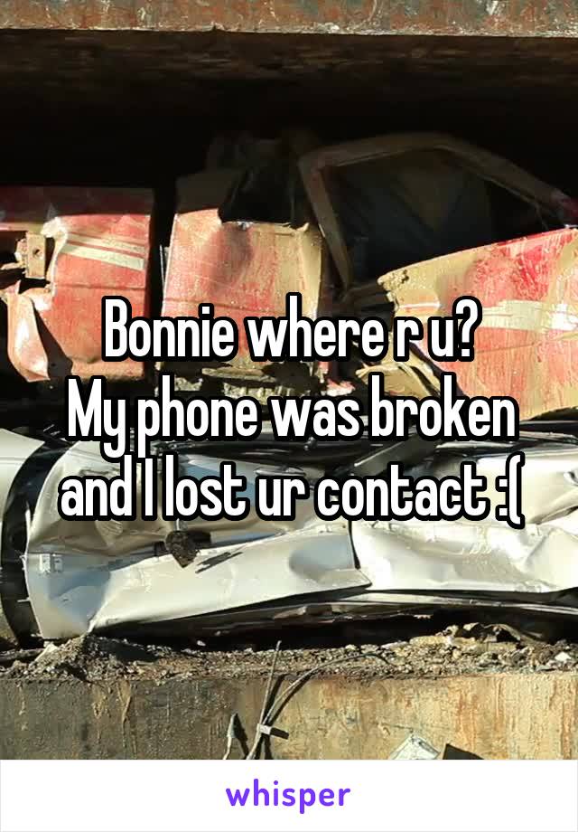 Bonnie where r u?
My phone was broken and I lost ur contact :(