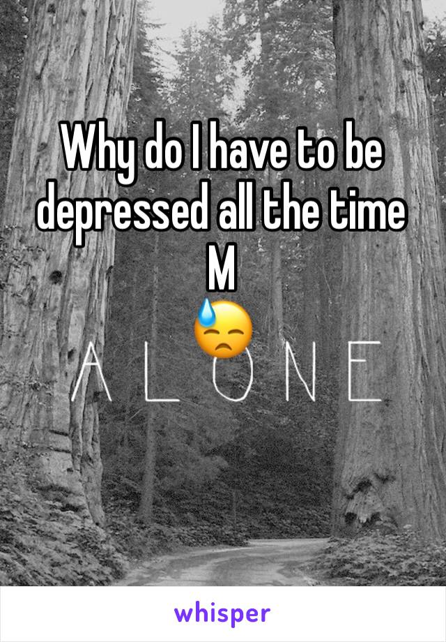 Why do I have to be depressed all the time 
M 
😓