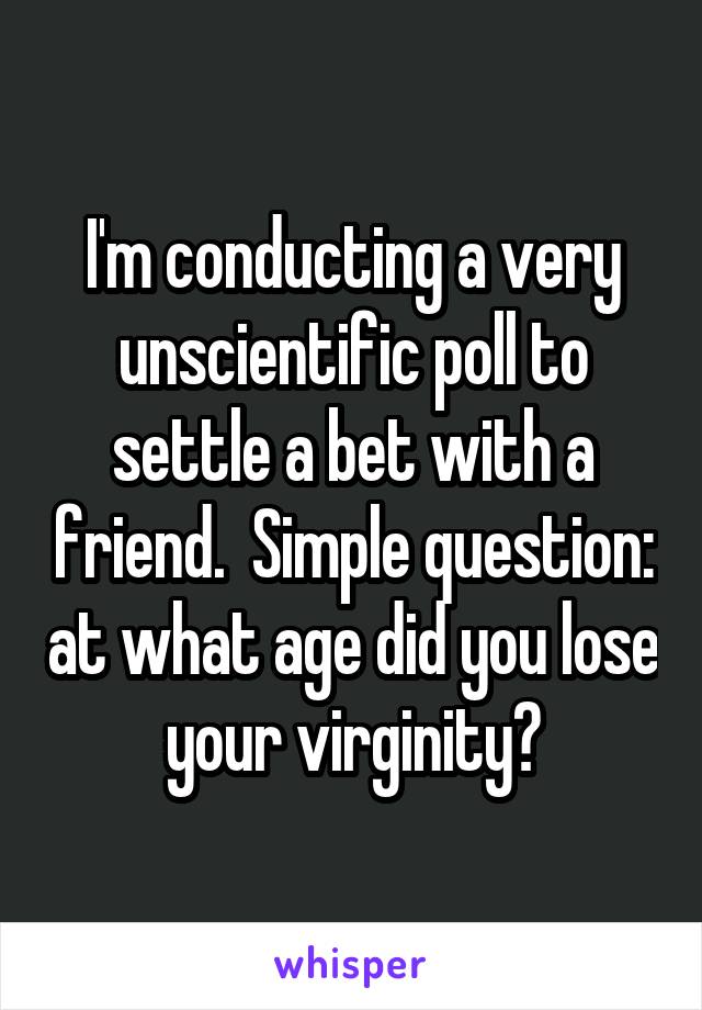 I'm conducting a very unscientific poll to settle a bet with a friend.  Simple question: at what age did you lose your virginity?