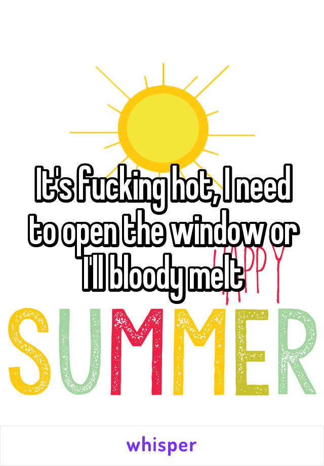 It's fucking hot, I need to open the window or I'll bloody melt