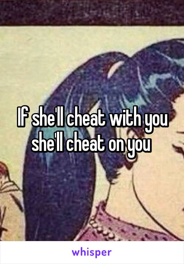 If she'll cheat with you she'll cheat on you 