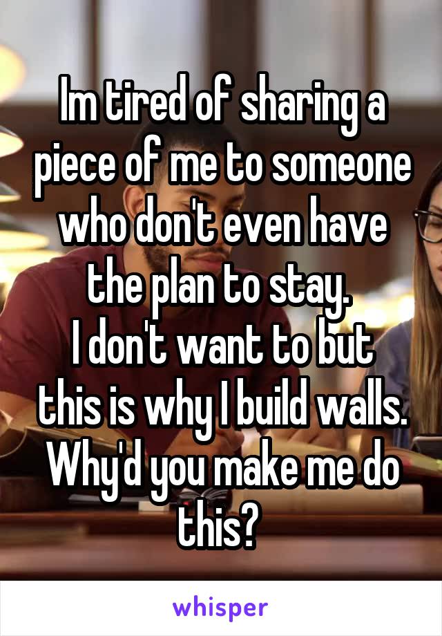 Im tired of sharing a piece of me to someone who don't even have the plan to stay. 
I don't want to but this is why I build walls. Why'd you make me do this? 