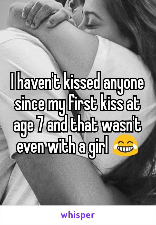 I haven't kissed anyone since my first kiss at age 7 and that wasn't even with a girl 😂