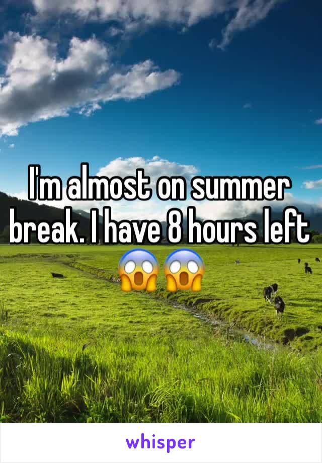 I'm almost on summer break. I have 8 hours left 😱😱