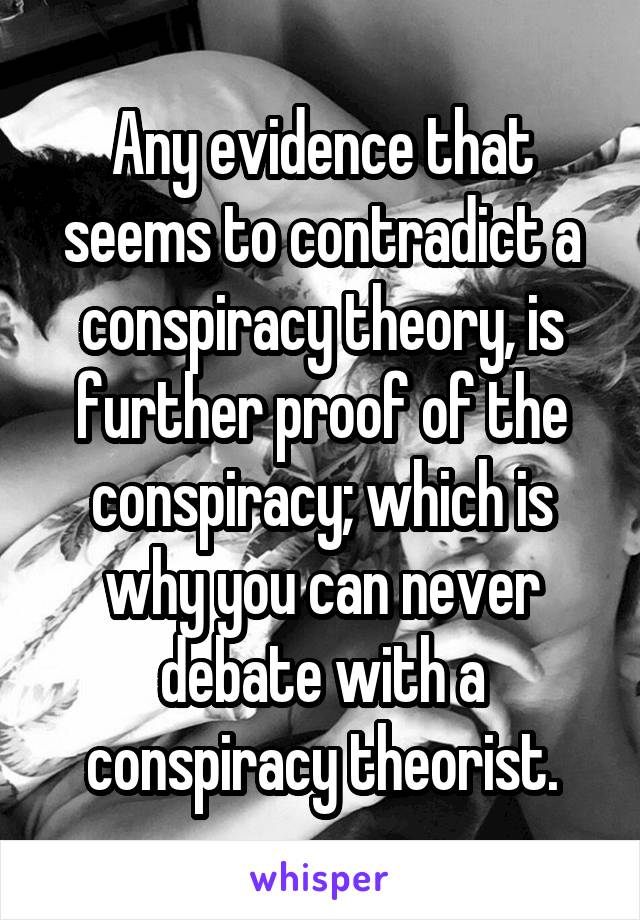 Any evidence that seems to contradict a conspiracy theory, is further proof of the conspiracy; which is why you can never debate with a conspiracy theorist.