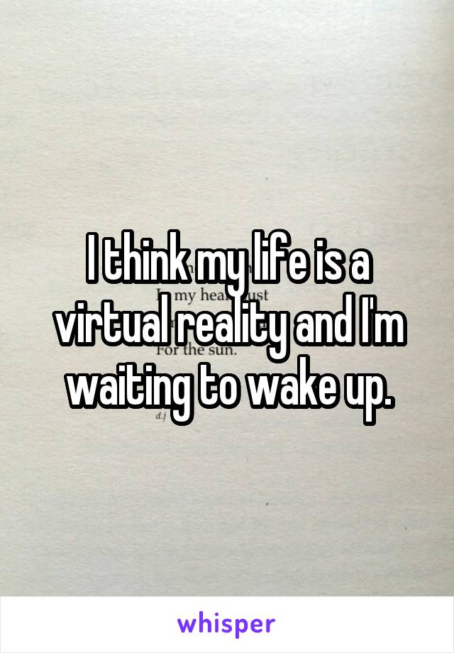 I think my life is a virtual reality and I'm waiting to wake up.