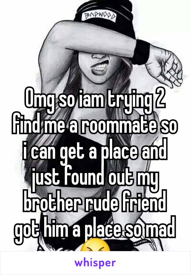 Omg so iam trying 2 find me a roommate so i can get a place and just found out my brother rude friend got him a place so mad😠