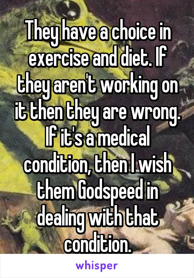 They have a choice in exercise and diet. If they aren't working on it then they are wrong. If it's a medical condition, then I wish them Godspeed in dealing with that condition.