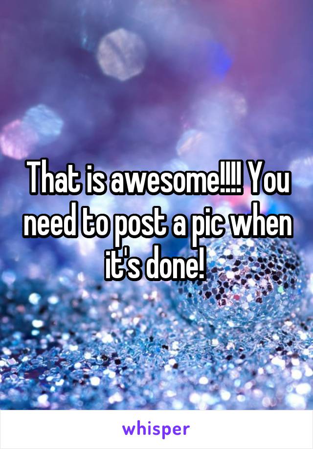 That is awesome!!!! You need to post a pic when it's done! 