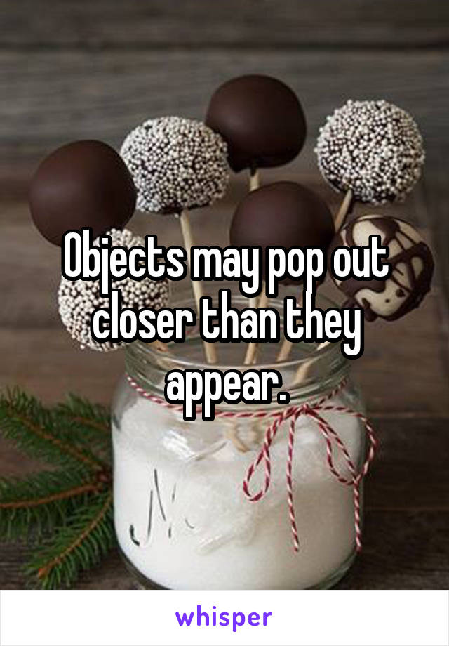 Objects may pop out closer than they appear.