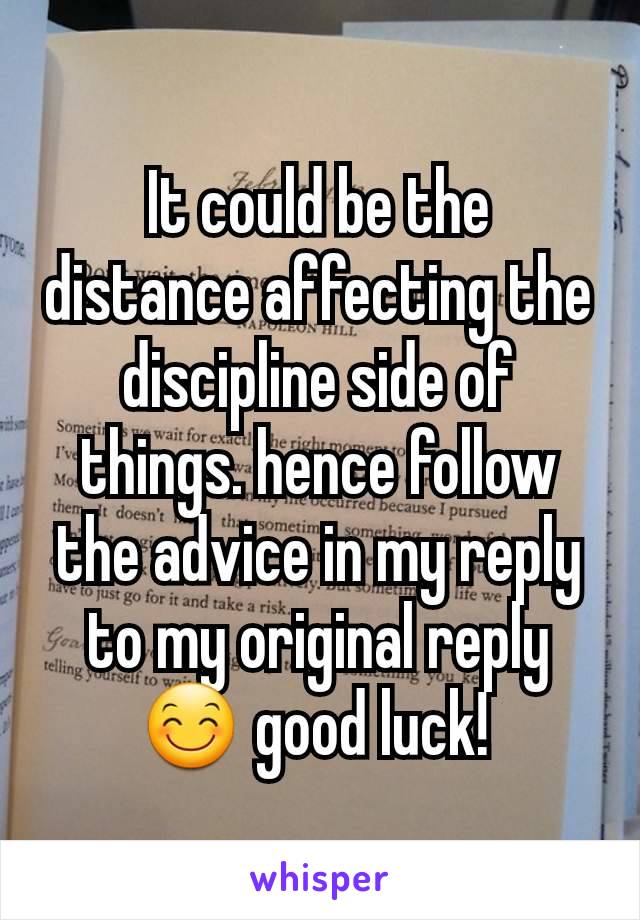 It could be the distance affecting the discipline side of things. hence follow the advice in my reply to my original reply 😊 good luck! 