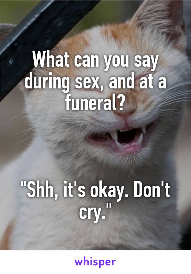 What can you say during sex, and at a funeral?



"Shh, it's okay. Don't cry."