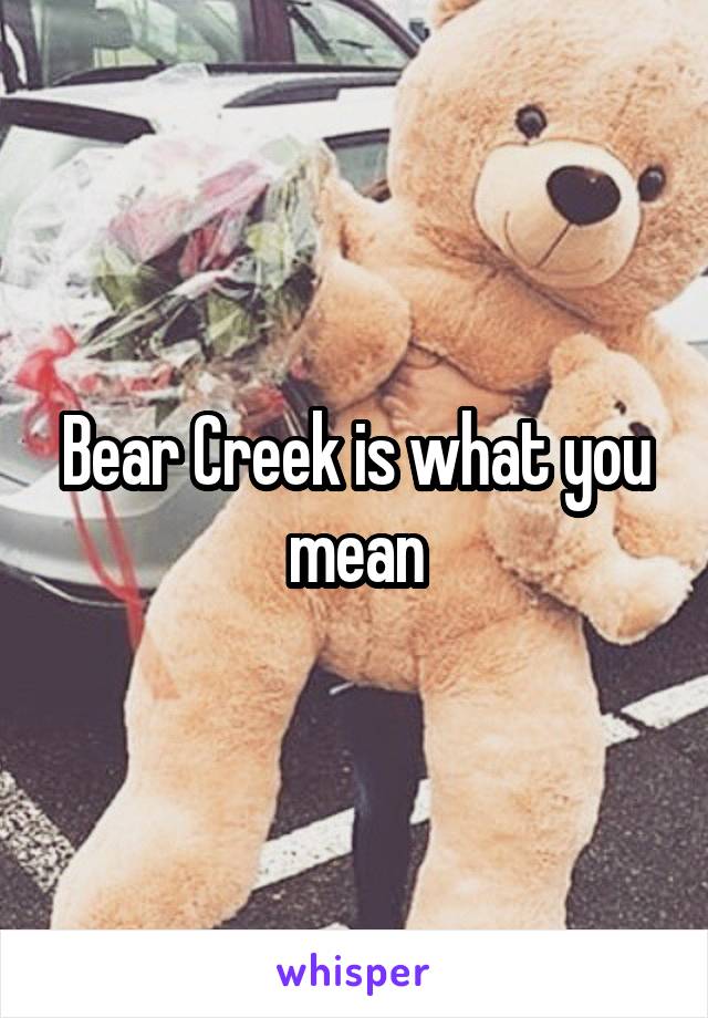 Bear Creek is what you mean