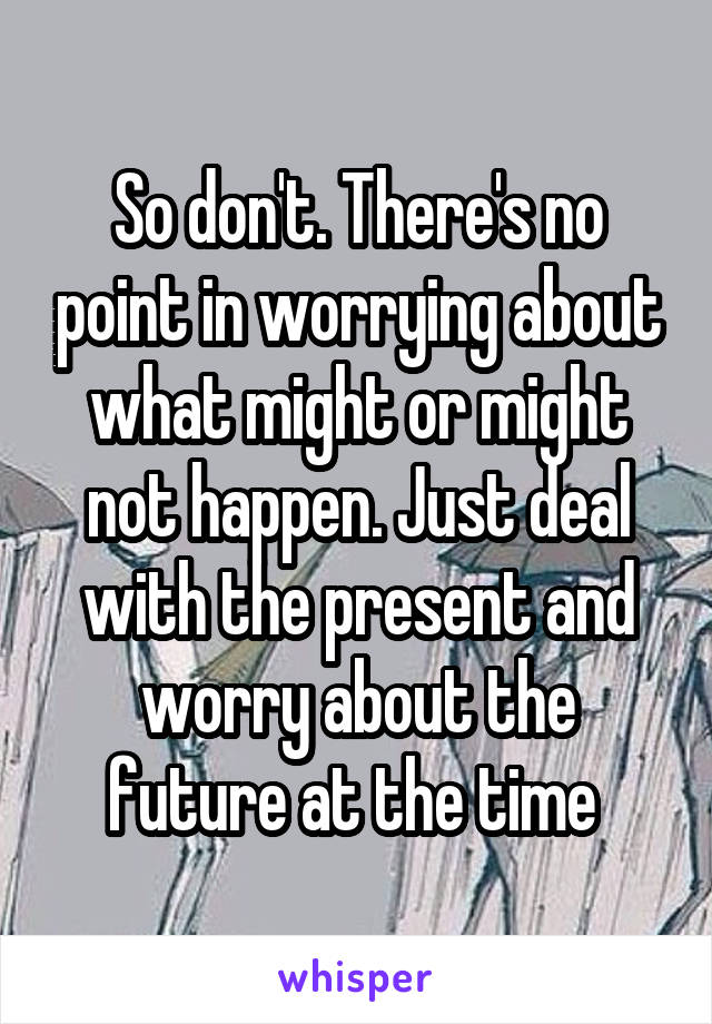 So don't. There's no point in worrying about what might or might not happen. Just deal with the present and worry about the future at the time 
