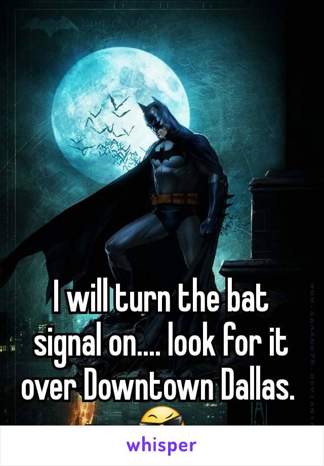 I will turn the bat signal on.... look for it over Downtown Dallas. 
😎