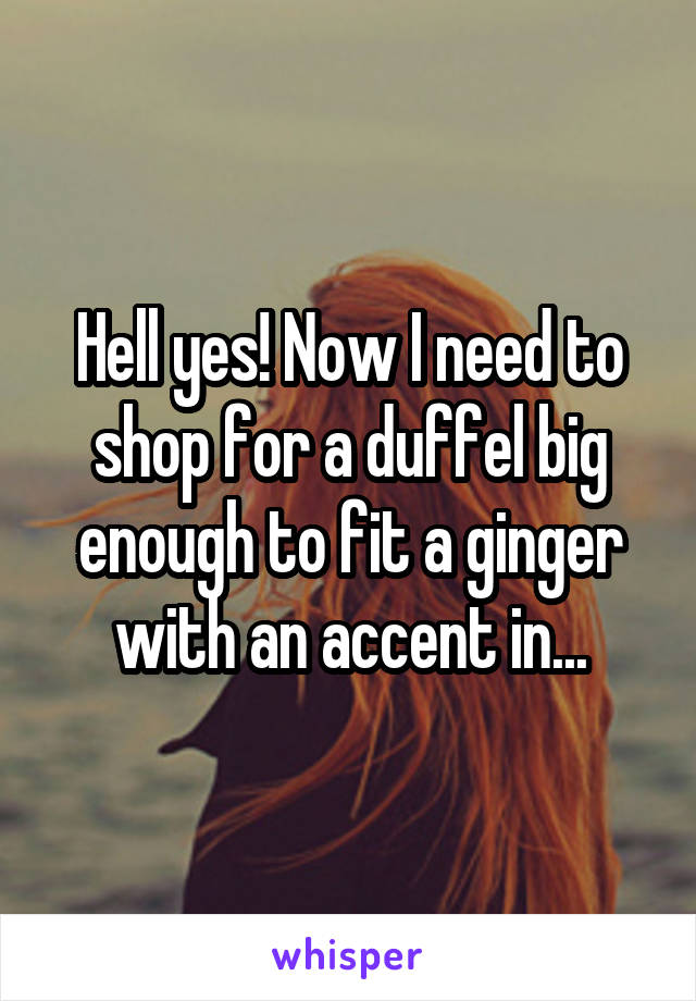 Hell yes! Now I need to shop for a duffel big enough to fit a ginger with an accent in...